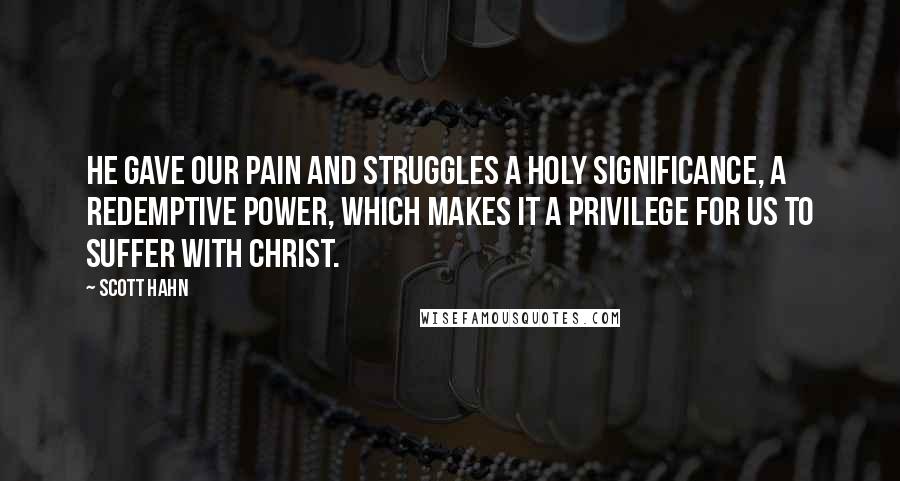 Scott Hahn Quotes: He gave our pain and struggles a holy significance, a redemptive power, which makes it a privilege for us to suffer with Christ.