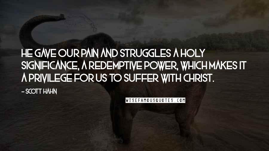 Scott Hahn Quotes: He gave our pain and struggles a holy significance, a redemptive power, which makes it a privilege for us to suffer with Christ.