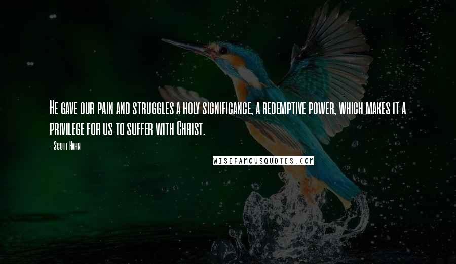 Scott Hahn Quotes: He gave our pain and struggles a holy significance, a redemptive power, which makes it a privilege for us to suffer with Christ.