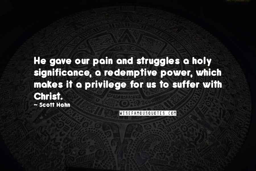 Scott Hahn Quotes: He gave our pain and struggles a holy significance, a redemptive power, which makes it a privilege for us to suffer with Christ.