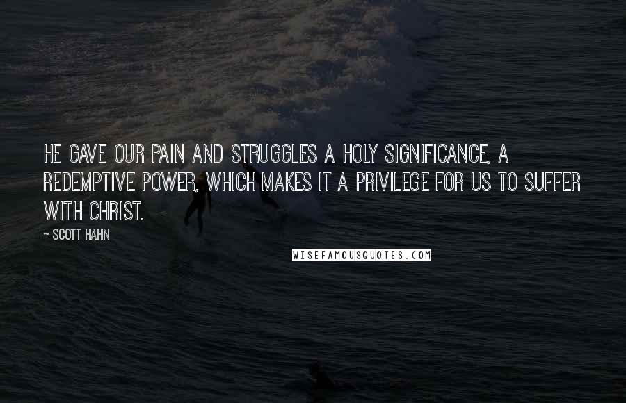 Scott Hahn Quotes: He gave our pain and struggles a holy significance, a redemptive power, which makes it a privilege for us to suffer with Christ.