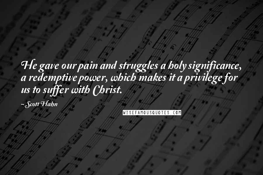 Scott Hahn Quotes: He gave our pain and struggles a holy significance, a redemptive power, which makes it a privilege for us to suffer with Christ.