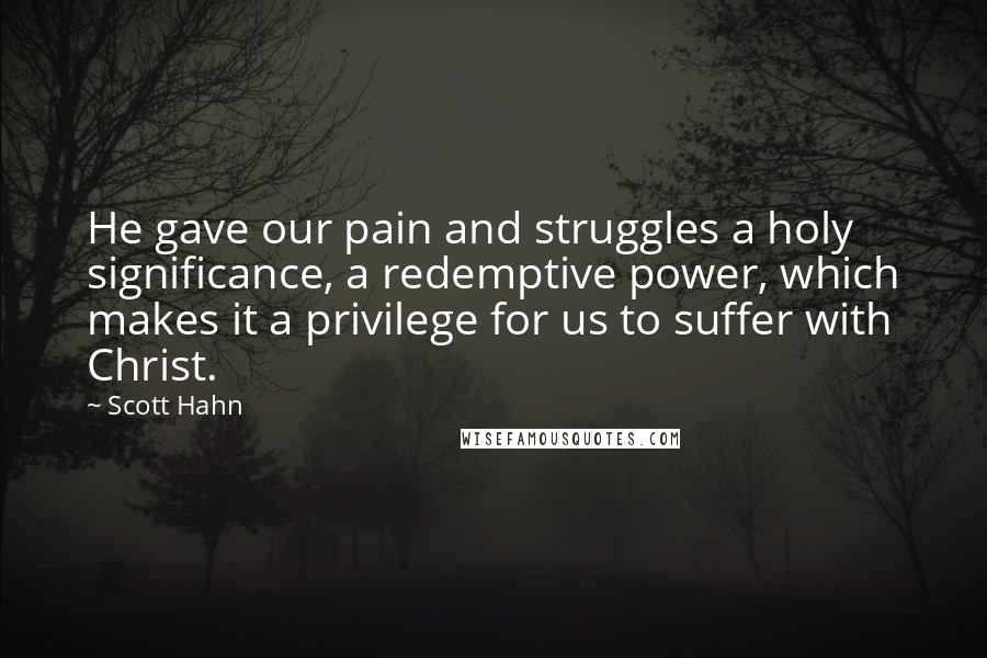 Scott Hahn Quotes: He gave our pain and struggles a holy significance, a redemptive power, which makes it a privilege for us to suffer with Christ.