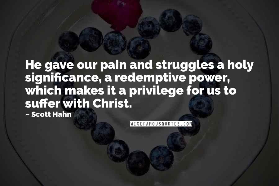 Scott Hahn Quotes: He gave our pain and struggles a holy significance, a redemptive power, which makes it a privilege for us to suffer with Christ.