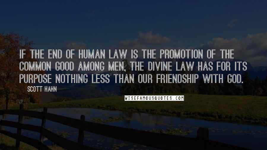 Scott Hahn Quotes: If the end of human law is the promotion of the common good among men, the divine law has for its purpose nothing less than our friendship with God.