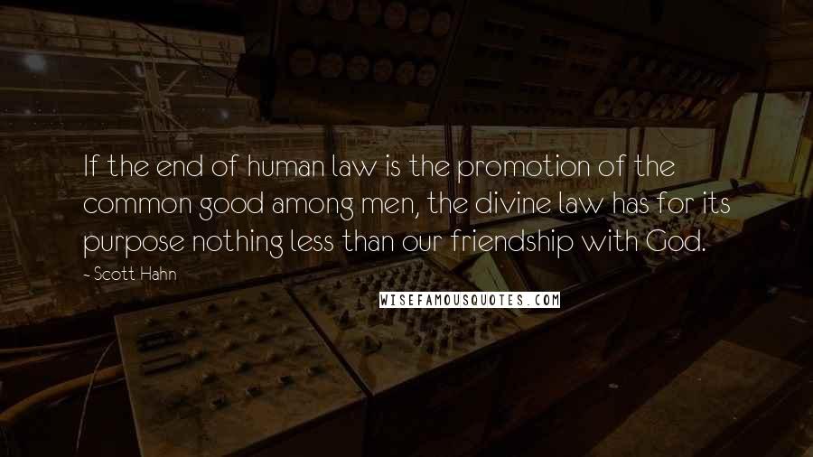 Scott Hahn Quotes: If the end of human law is the promotion of the common good among men, the divine law has for its purpose nothing less than our friendship with God.