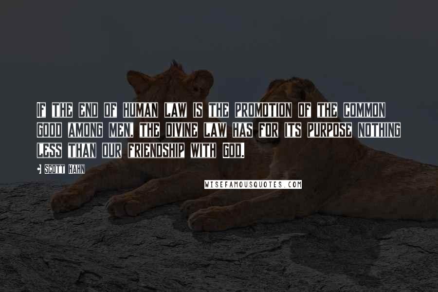 Scott Hahn Quotes: If the end of human law is the promotion of the common good among men, the divine law has for its purpose nothing less than our friendship with God.