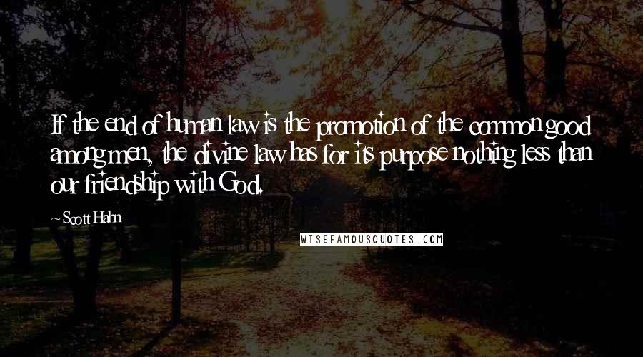 Scott Hahn Quotes: If the end of human law is the promotion of the common good among men, the divine law has for its purpose nothing less than our friendship with God.