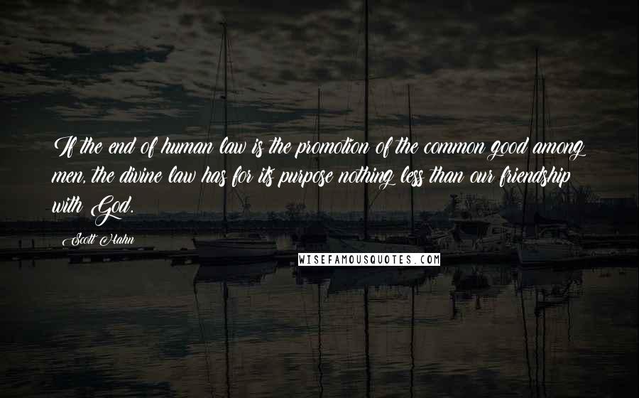 Scott Hahn Quotes: If the end of human law is the promotion of the common good among men, the divine law has for its purpose nothing less than our friendship with God.