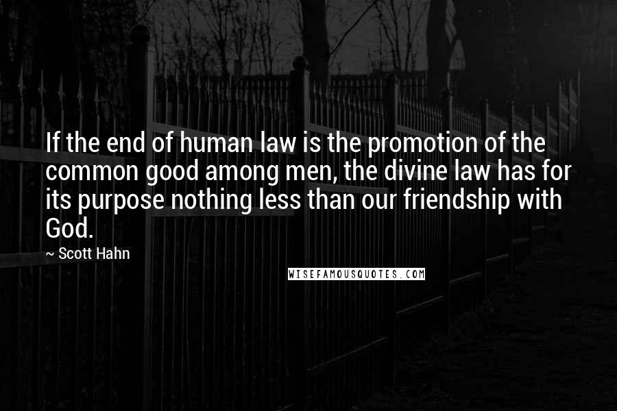 Scott Hahn Quotes: If the end of human law is the promotion of the common good among men, the divine law has for its purpose nothing less than our friendship with God.