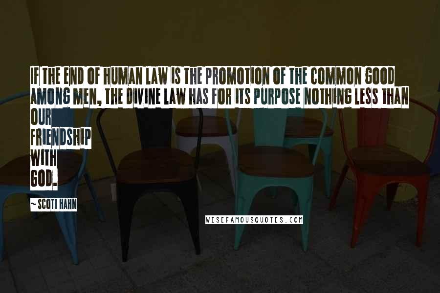 Scott Hahn Quotes: If the end of human law is the promotion of the common good among men, the divine law has for its purpose nothing less than our friendship with God.