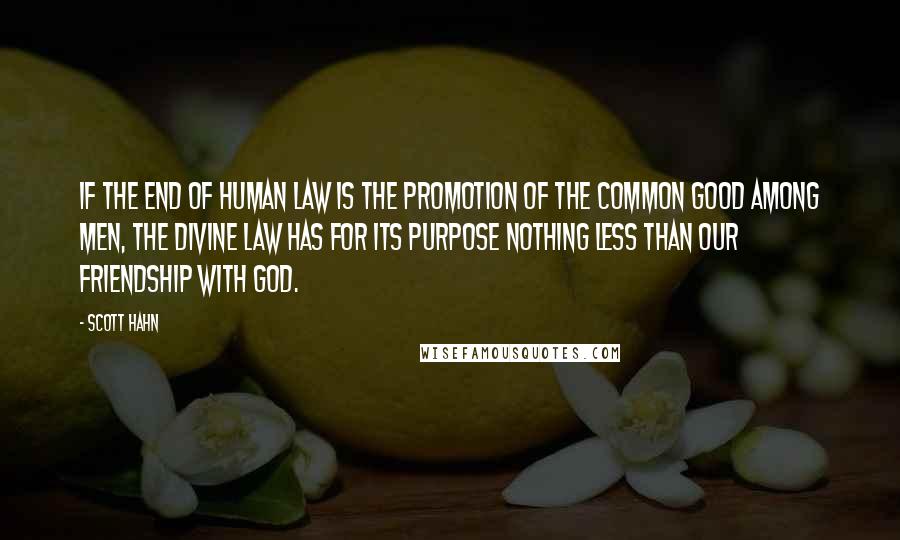 Scott Hahn Quotes: If the end of human law is the promotion of the common good among men, the divine law has for its purpose nothing less than our friendship with God.
