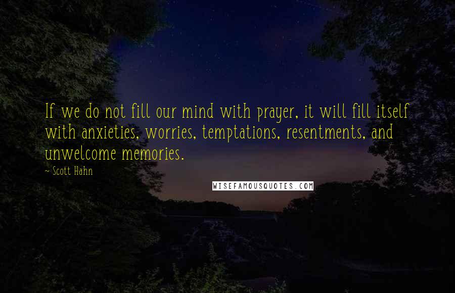 Scott Hahn Quotes: If we do not fill our mind with prayer, it will fill itself with anxieties, worries, temptations, resentments, and unwelcome memories.