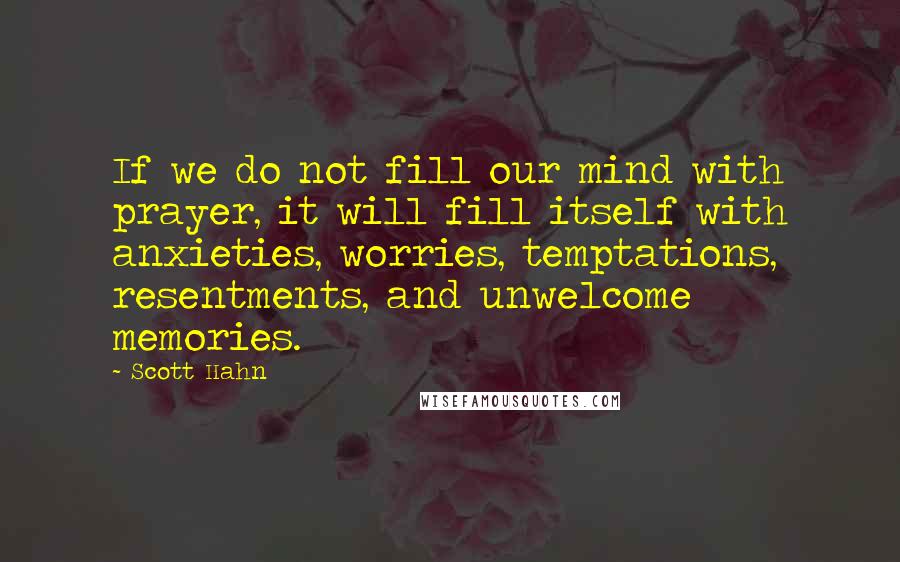 Scott Hahn Quotes: If we do not fill our mind with prayer, it will fill itself with anxieties, worries, temptations, resentments, and unwelcome memories.