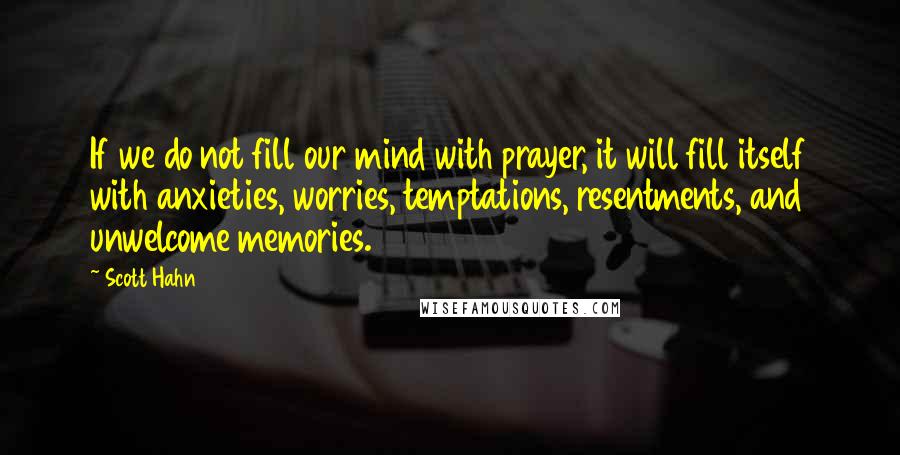 Scott Hahn Quotes: If we do not fill our mind with prayer, it will fill itself with anxieties, worries, temptations, resentments, and unwelcome memories.