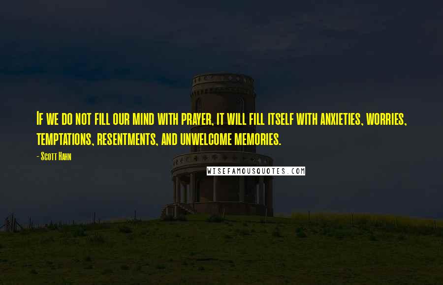 Scott Hahn Quotes: If we do not fill our mind with prayer, it will fill itself with anxieties, worries, temptations, resentments, and unwelcome memories.