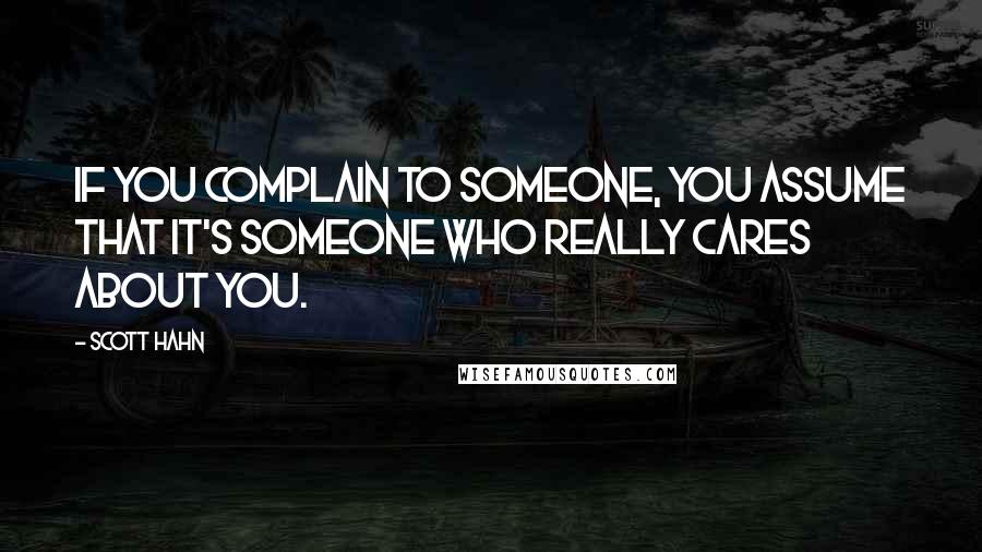 Scott Hahn Quotes: If you complain to someone, you assume that it's someone who really cares about you.