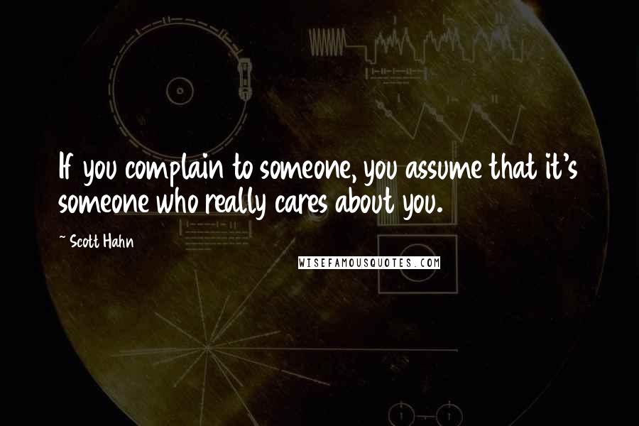 Scott Hahn Quotes: If you complain to someone, you assume that it's someone who really cares about you.