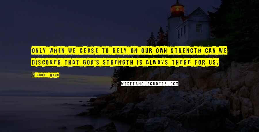 Scott Hahn Quotes: Only when we cease to rely on our own strength can we discover that God's strength is always there for us.