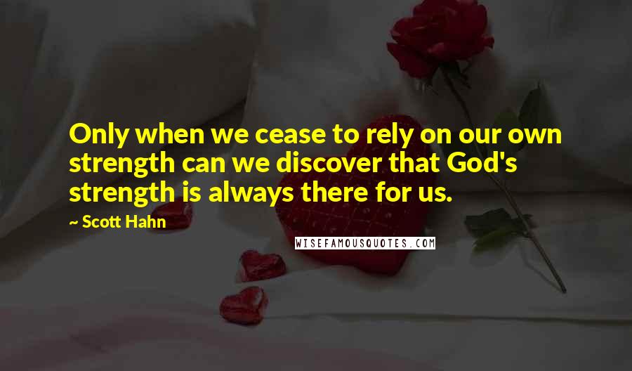 Scott Hahn Quotes: Only when we cease to rely on our own strength can we discover that God's strength is always there for us.