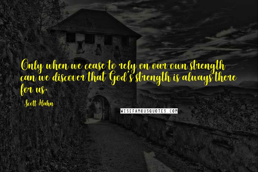 Scott Hahn Quotes: Only when we cease to rely on our own strength can we discover that God's strength is always there for us.