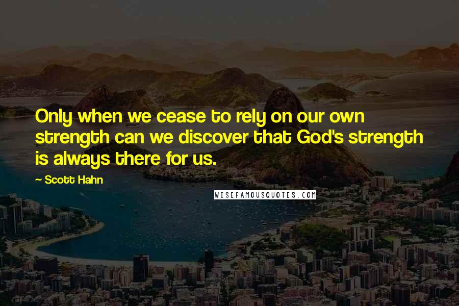 Scott Hahn Quotes: Only when we cease to rely on our own strength can we discover that God's strength is always there for us.