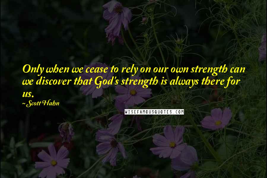 Scott Hahn Quotes: Only when we cease to rely on our own strength can we discover that God's strength is always there for us.