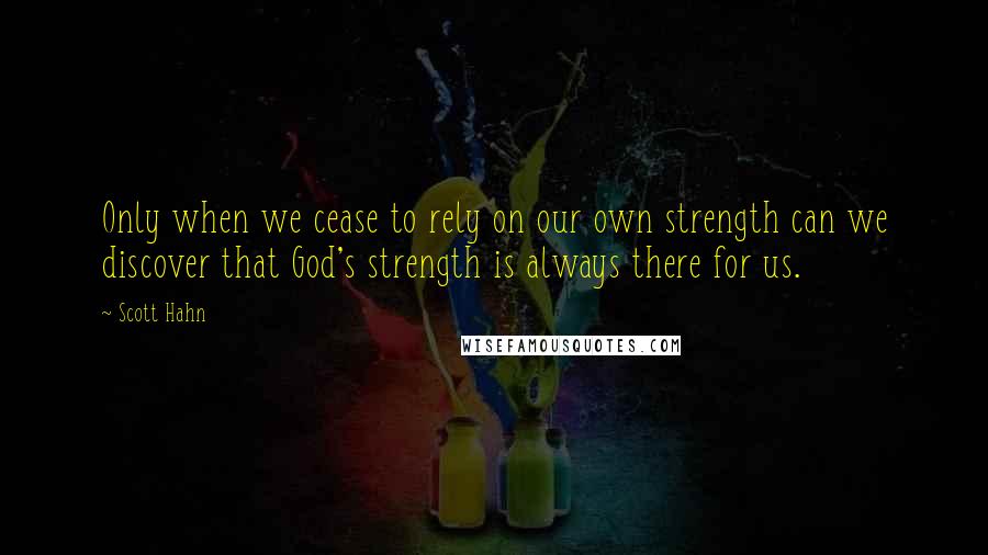 Scott Hahn Quotes: Only when we cease to rely on our own strength can we discover that God's strength is always there for us.