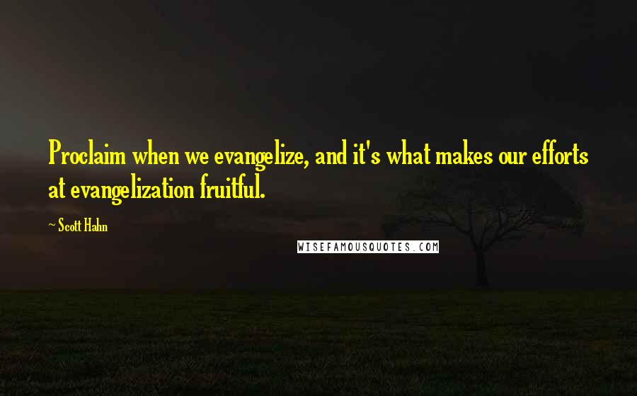 Scott Hahn Quotes: Proclaim when we evangelize, and it's what makes our efforts at evangelization fruitful.