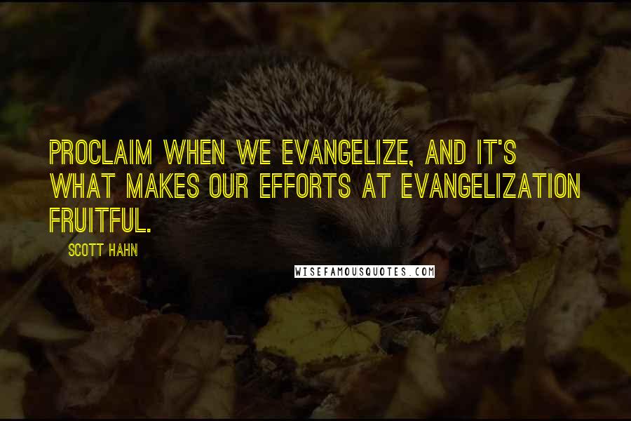 Scott Hahn Quotes: Proclaim when we evangelize, and it's what makes our efforts at evangelization fruitful.