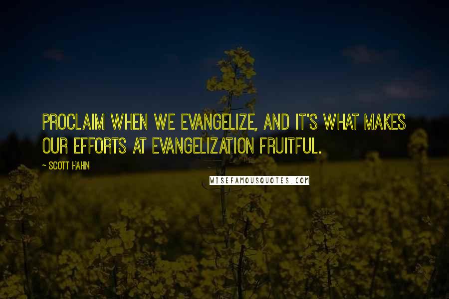 Scott Hahn Quotes: Proclaim when we evangelize, and it's what makes our efforts at evangelization fruitful.