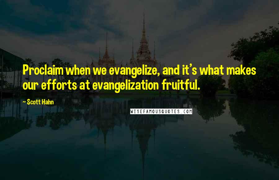 Scott Hahn Quotes: Proclaim when we evangelize, and it's what makes our efforts at evangelization fruitful.