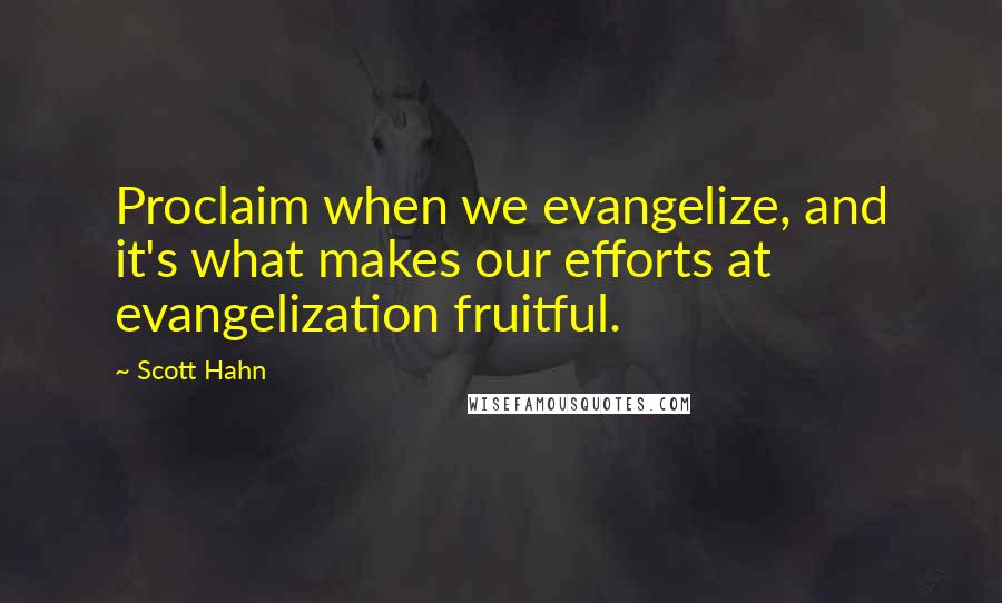 Scott Hahn Quotes: Proclaim when we evangelize, and it's what makes our efforts at evangelization fruitful.