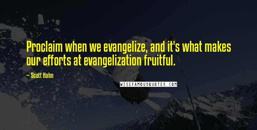 Scott Hahn Quotes: Proclaim when we evangelize, and it's what makes our efforts at evangelization fruitful.