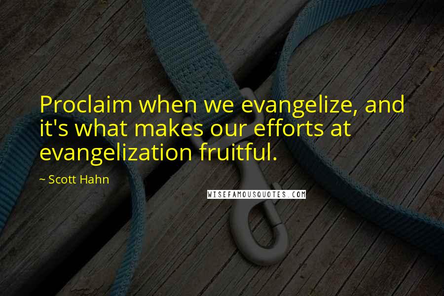 Scott Hahn Quotes: Proclaim when we evangelize, and it's what makes our efforts at evangelization fruitful.