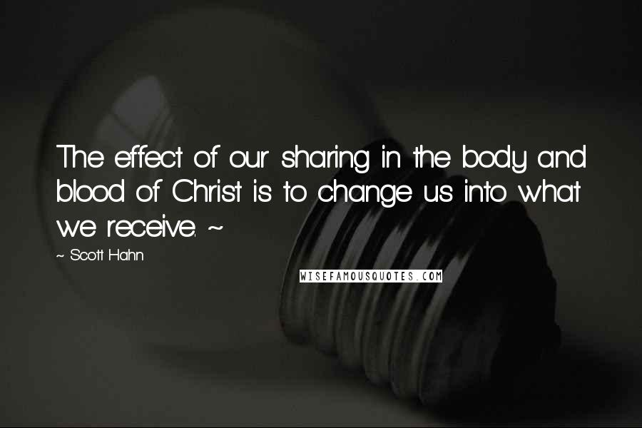 Scott Hahn Quotes: The effect of our sharing in the body and blood of Christ is to change us into what we receive. ~