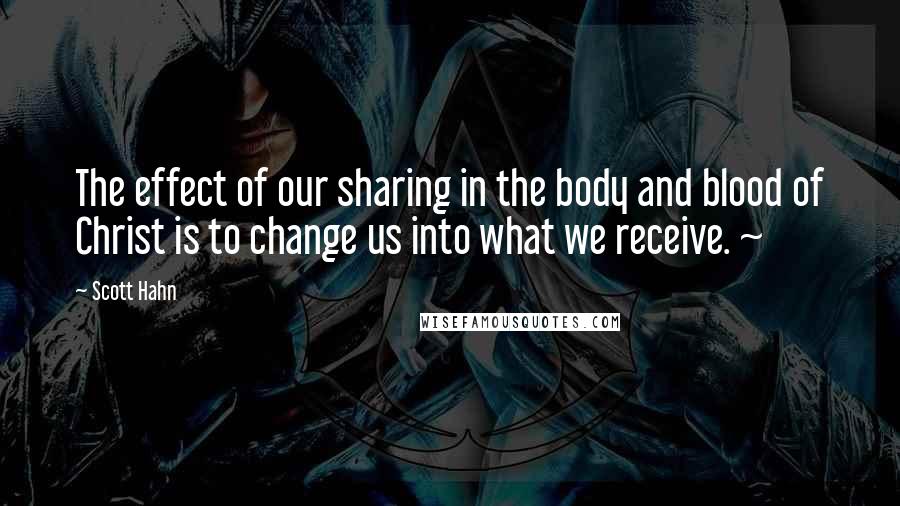 Scott Hahn Quotes: The effect of our sharing in the body and blood of Christ is to change us into what we receive. ~