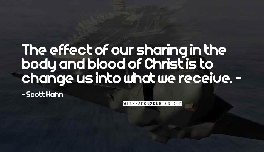 Scott Hahn Quotes: The effect of our sharing in the body and blood of Christ is to change us into what we receive. ~