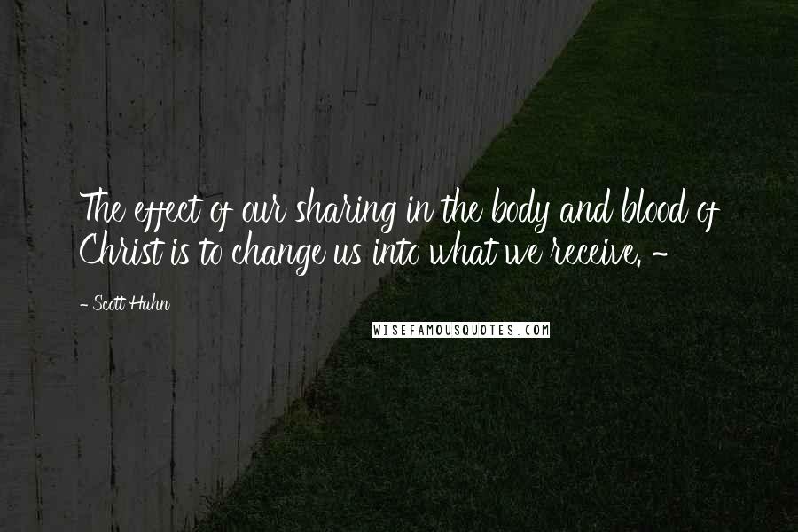 Scott Hahn Quotes: The effect of our sharing in the body and blood of Christ is to change us into what we receive. ~
