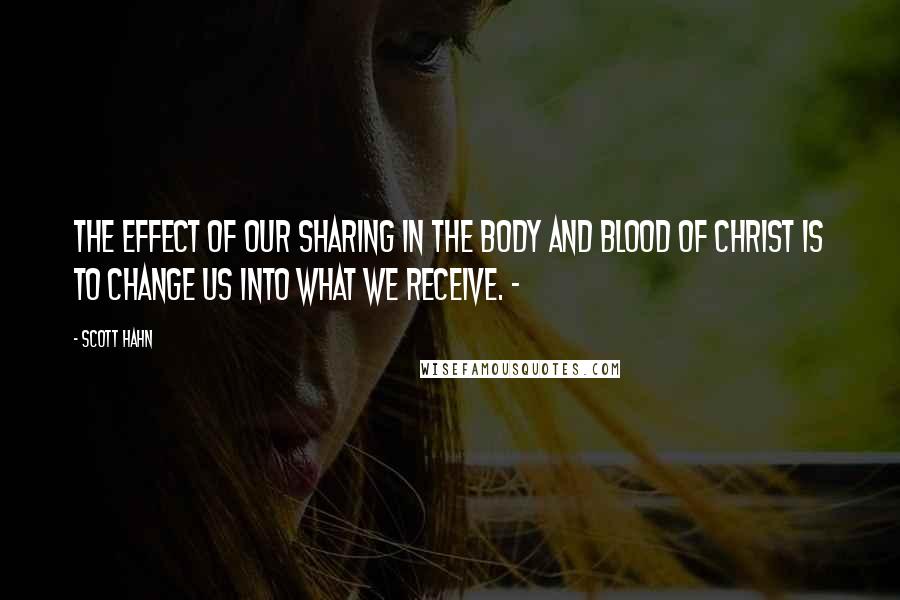 Scott Hahn Quotes: The effect of our sharing in the body and blood of Christ is to change us into what we receive. ~