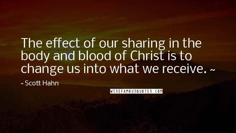 Scott Hahn Quotes: The effect of our sharing in the body and blood of Christ is to change us into what we receive. ~