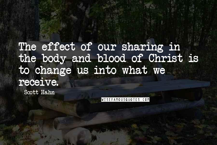 Scott Hahn Quotes: The effect of our sharing in the body and blood of Christ is to change us into what we receive. ~