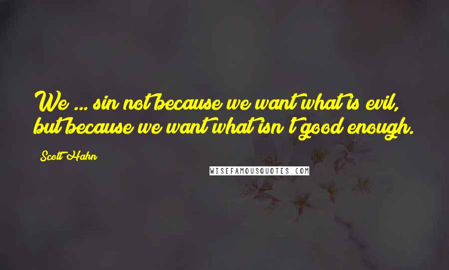 Scott Hahn Quotes: We ... sin not because we want what is evil, but because we want what isn't good enough.