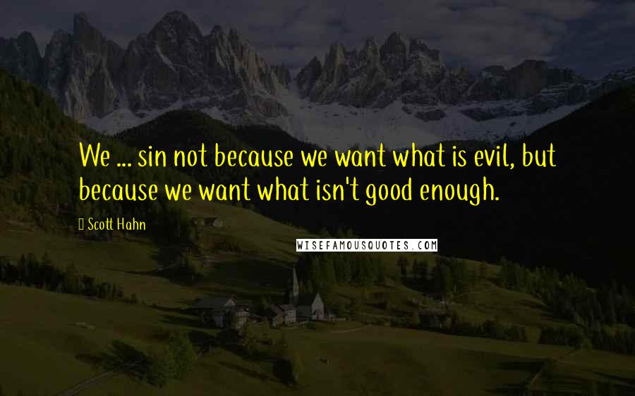 Scott Hahn Quotes: We ... sin not because we want what is evil, but because we want what isn't good enough.