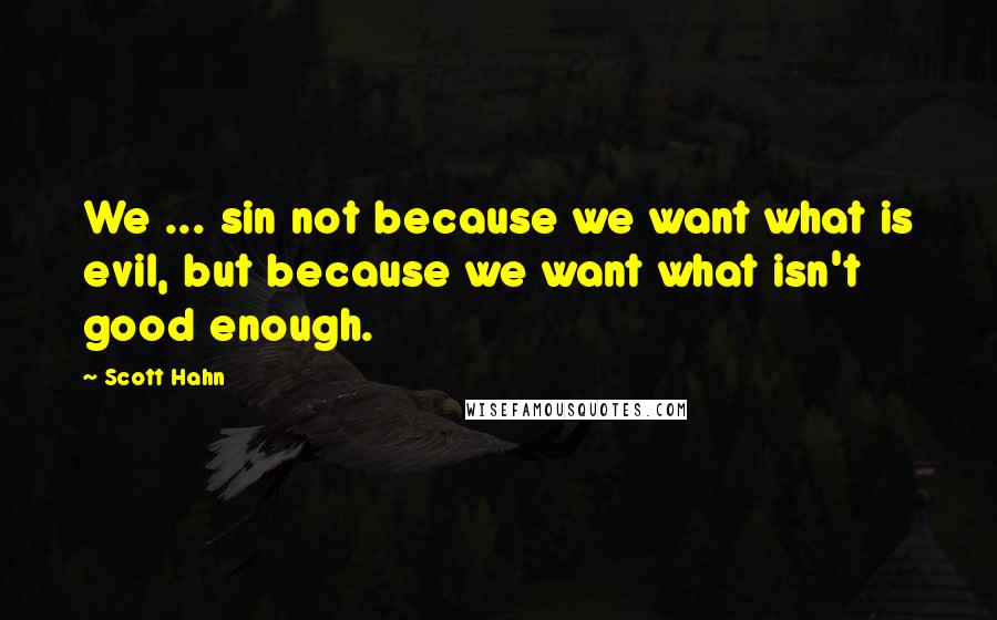 Scott Hahn Quotes: We ... sin not because we want what is evil, but because we want what isn't good enough.