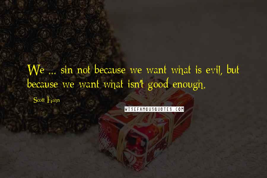 Scott Hahn Quotes: We ... sin not because we want what is evil, but because we want what isn't good enough.