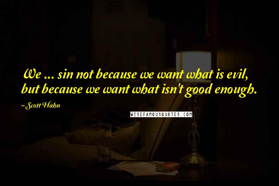 Scott Hahn Quotes: We ... sin not because we want what is evil, but because we want what isn't good enough.