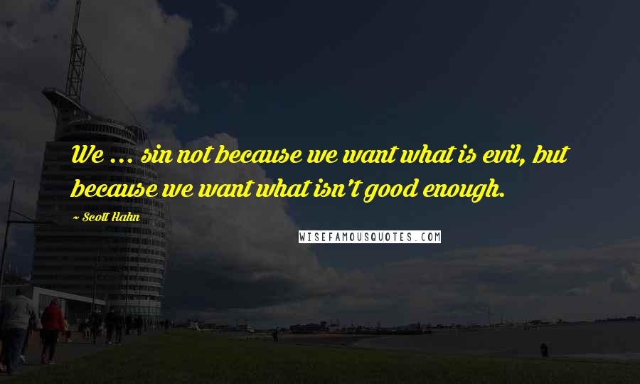 Scott Hahn Quotes: We ... sin not because we want what is evil, but because we want what isn't good enough.