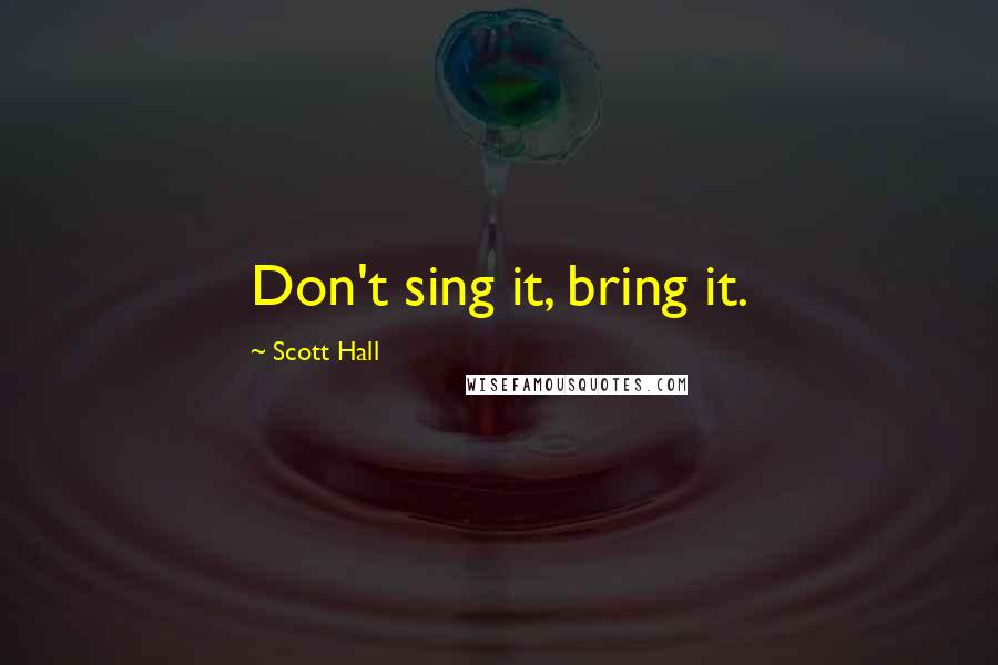 Scott Hall Quotes: Don't sing it, bring it.