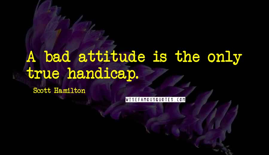 Scott Hamilton Quotes: A bad attitude is the only true handicap.